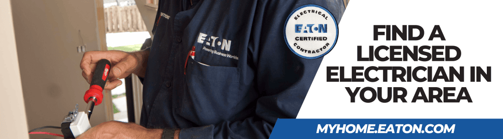 Find an Eaton licensed electrician in your area at MyHome.Eaton.com